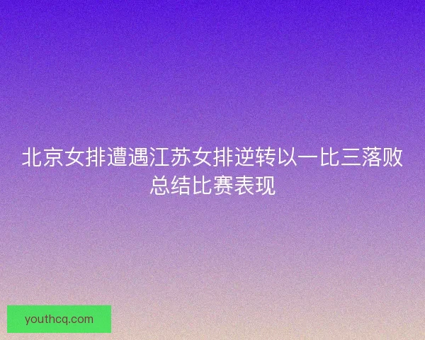 北京女排遭遇江苏女排逆转以一比三落败总结比赛表现