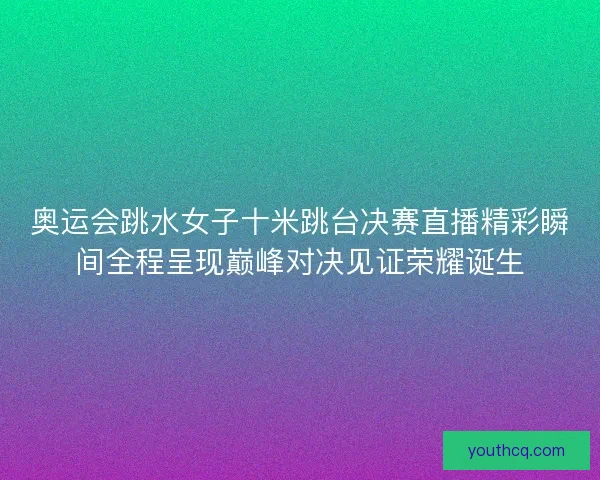 奥运会跳水女子十米跳台决赛直播精彩瞬间全程呈现巅峰对决见证荣耀诞生