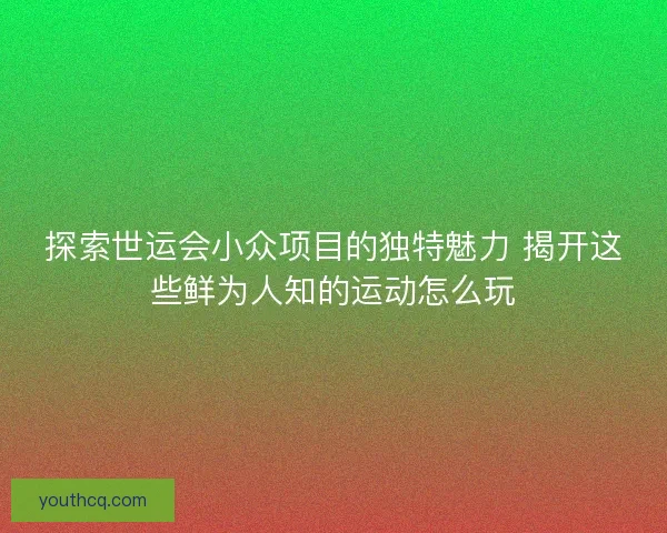探索世运会小众项目的独特魅力 揭开这些鲜为人知的运动怎么玩