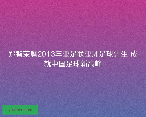 郑智荣膺2013年亚足联亚洲足球先生 成就中国足球新高峰