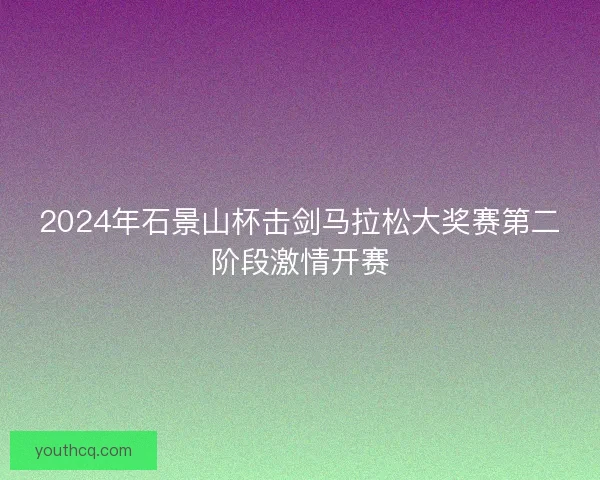 2024年石景山杯击剑马拉松大奖赛第二阶段激情开赛